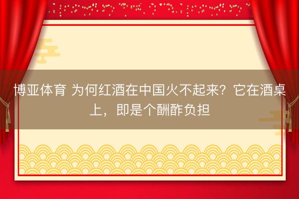 博亚体育 为何红酒在中国火不起来？它在酒桌上，即是个酬酢负担