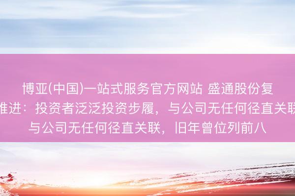 博亚(中国)一站式服务官方网站 盛通股份复兴神经病院成前十推进：投资者泛泛投资步履，与公司无任何径直关联，旧年曾位列前八