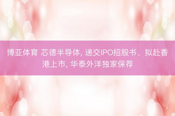 博亚体育 芯德半导体, 递交IPO招股书、拟赴香港上市, 华泰外洋独家保荐
