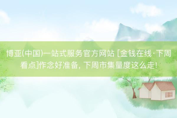博亚(中国)一站式服务官方网站 [金钱在线·下周看点]作念好准备， 下周市集量度这么走!