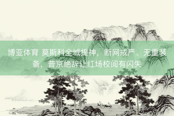 博亚体育 莫斯科全城提神，断网戒严、无重装备，普京绝辞让红场校阅有闪失