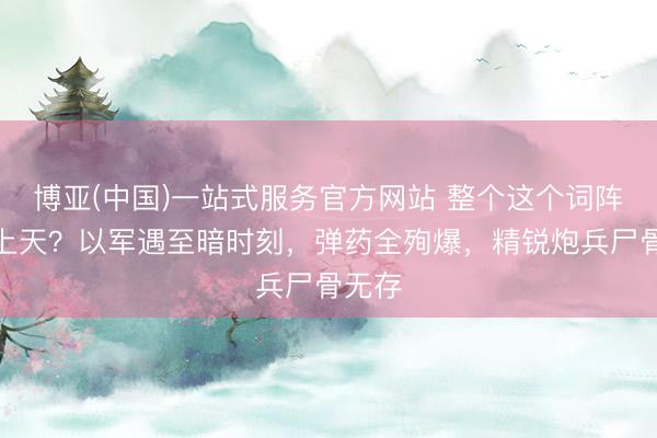 博亚(中国)一站式服务官方网站 整个这个词阵脚炸上天？以军遇至暗时刻，弹药全殉爆，精锐炮兵尸骨无存