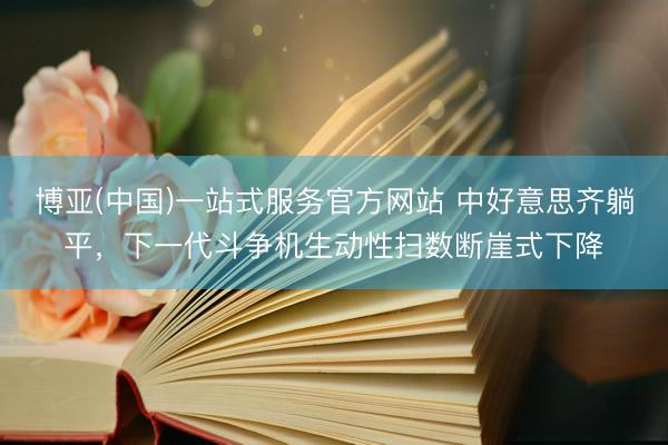 博亚(中国)一站式服务官方网站 中好意思齐躺平，下一代斗争机生动性扫数断崖式下降