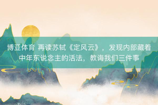 博亚体育 再读苏轼《定风云》，发现内部藏着中年东说念主的活法，教诲我们三件事
