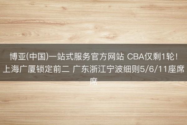 博亚(中国)一站式服务官方网站 CBA仅剩1轮！上海广厦锁定前二 广东浙江宁波细则5/6/11座席
