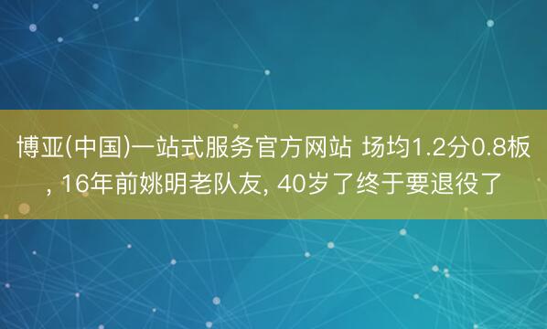 博亚(中国)一站式服务官方网站 场均1.2分0.8板， 16年前姚明老队友， 40岁了终于要退役了