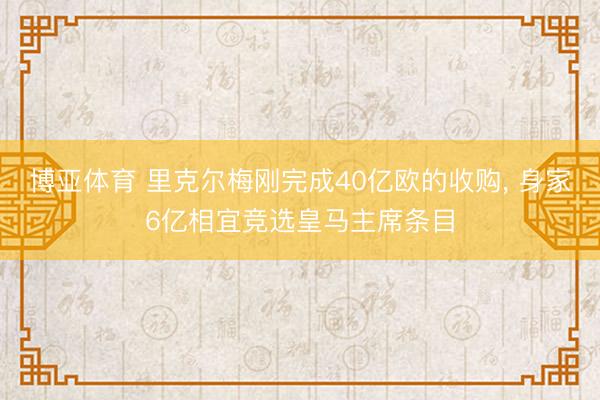 博亚体育 里克尔梅刚完成40亿欧的收购， 身家6亿相宜竞选皇马主席条目