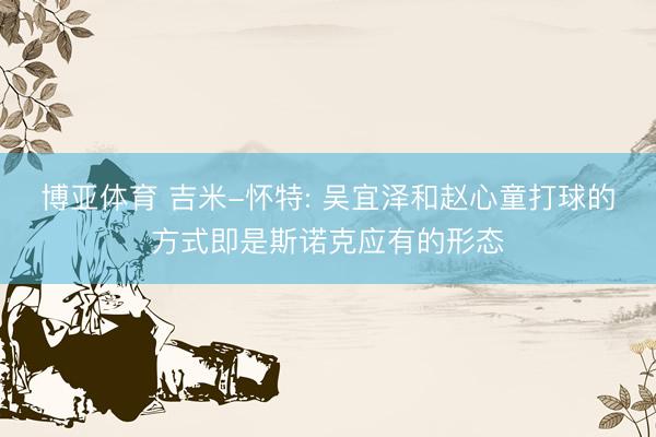 博亚体育 吉米-怀特: 吴宜泽和赵心童打球的方式即是斯诺克应有的形态