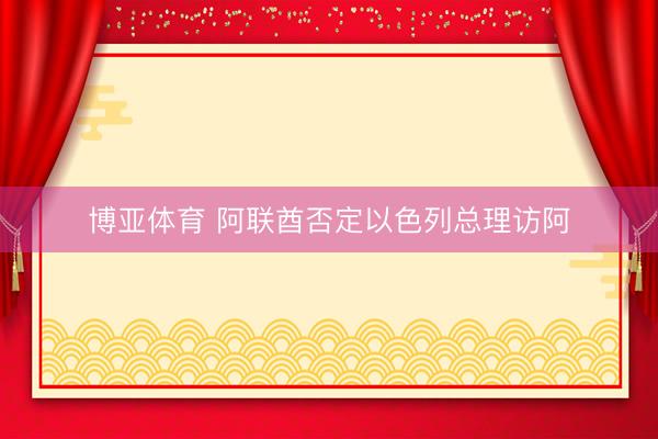 博亚体育 阿联酋否定以色列总理访阿