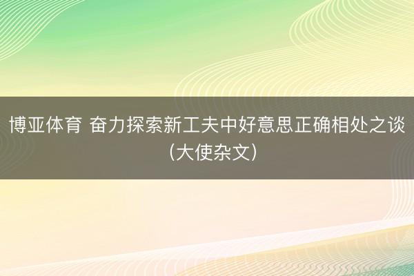 博亚体育 奋力探索新工夫中好意思正确相处之谈（大使杂文）