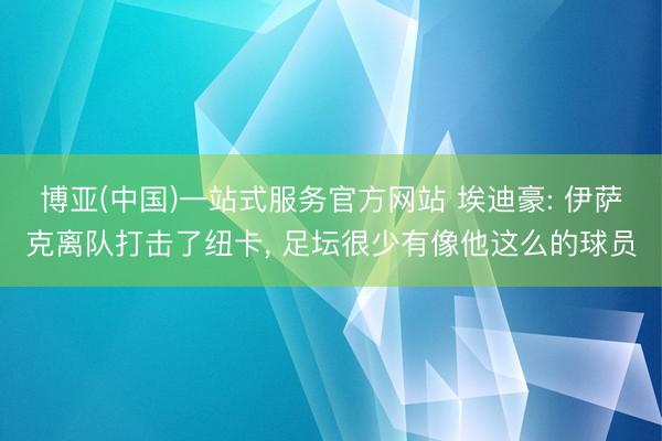 博亚(中国)一站式服务官方网站 埃迪豪: 伊萨克离队打击了纽卡， 足坛很少有像他这么的球员