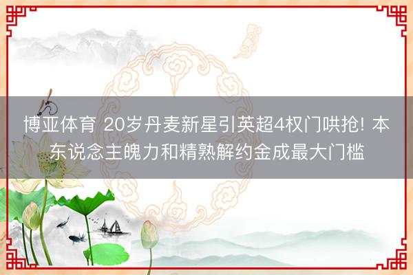 博亚体育 20岁丹麦新星引英超4权门哄抢! 本东说念主魄力和精熟解约金成最大门槛