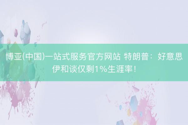 博亚(中国)一站式服务官方网站 特朗普：好意思伊和谈仅剩1%生涯率！
