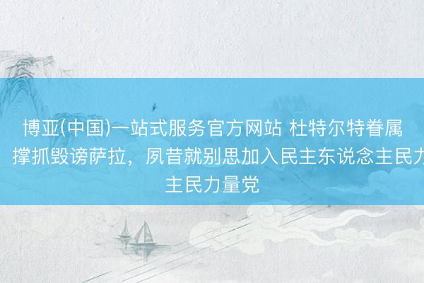 博亚(中国)一站式服务官方网站 杜特尔特眷属起原，撑抓毁谤萨拉，夙昔就别思加入民主东说念主民力量党
