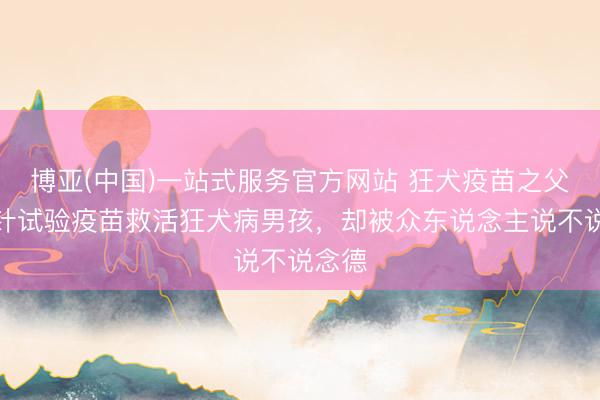 博亚(中国)一站式服务官方网站 狂犬疫苗之父：首针试验疫苗救活狂犬病男孩，却被众东说念主说不说念德