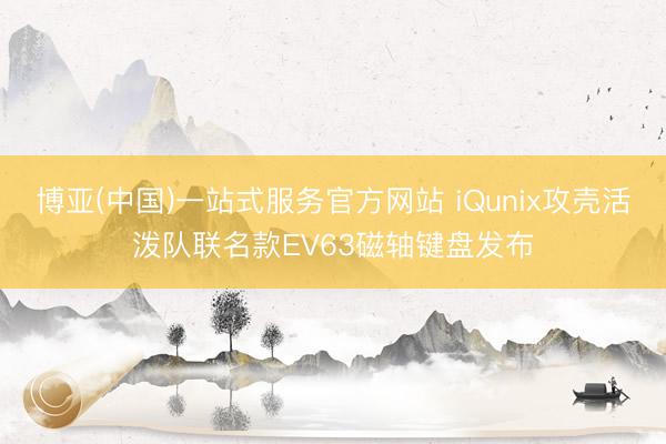 博亚(中国)一站式服务官方网站 iQunix攻壳活泼队联名款EV63磁轴键盘发布