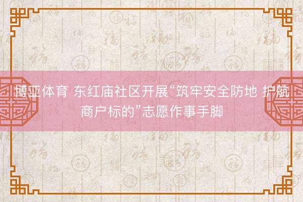 博亚体育 东红庙社区开展“筑牢安全防地 护航商户标的”志愿作事手脚