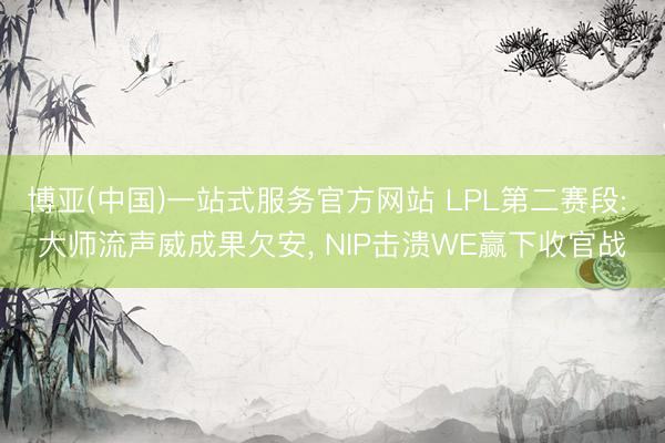 博亚(中国)一站式服务官方网站 LPL第二赛段: 大师流声威成果欠安， NIP击溃WE赢下收官战