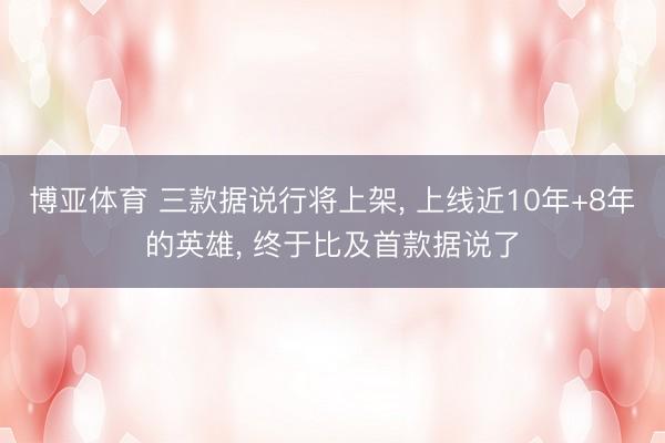 博亚体育 三款据说行将上架， 上线近10年+8年的英雄， 终于比及首款据说了