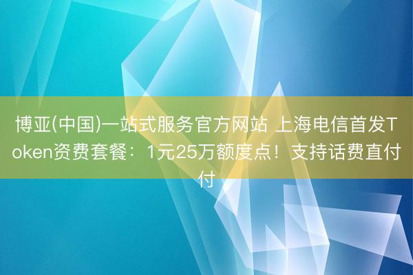 博亚(中国)一站式服务官方网站 上海电信首发Token资费套餐：1元25万额度点！支持话费直付