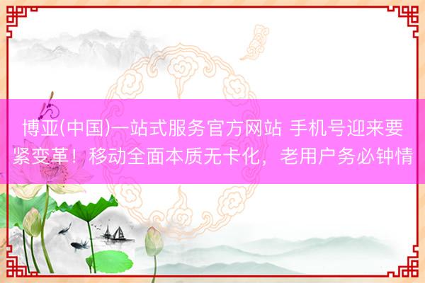 博亚(中国)一站式服务官方网站 手机号迎来要紧变革！移动全面本质无卡化，老用户务必钟情