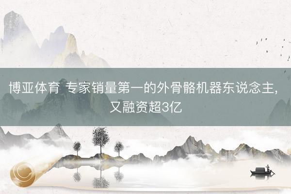博亚体育 专家销量第一的外骨骼机器东说念主， 又融资超3亿