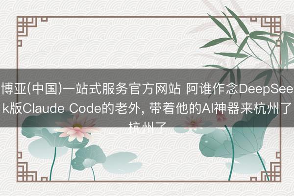博亚(中国)一站式服务官方网站 阿谁作念DeepSeek版Claude Code的老外， 带着他的AI神器来杭州了