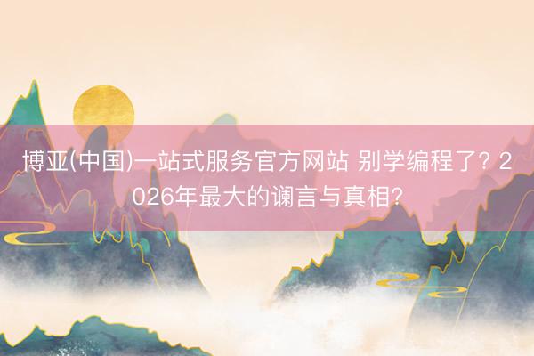 博亚(中国)一站式服务官方网站 别学编程了? 2026年最大的谰言与真相?