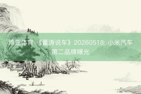 博亚体育 《董涛说车》20260518: 小米汽车第二品牌曝光