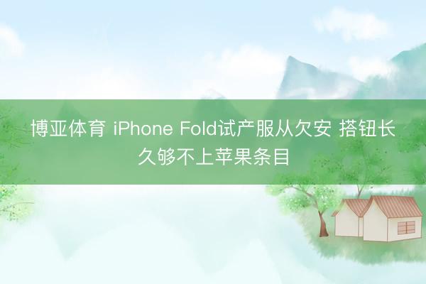 博亚体育 iPhone Fold试产服从欠安 搭钮长久够不上苹果条目