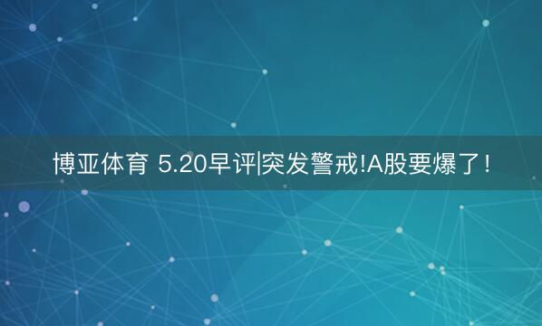博亚体育 5.20早评|突发警戒!A股要爆了！
