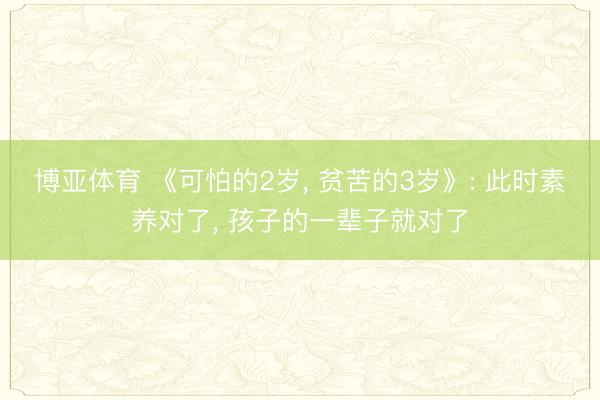 博亚体育 《可怕的2岁, 贫苦的3岁》: 此时素养对了, 孩子的一辈子就对了