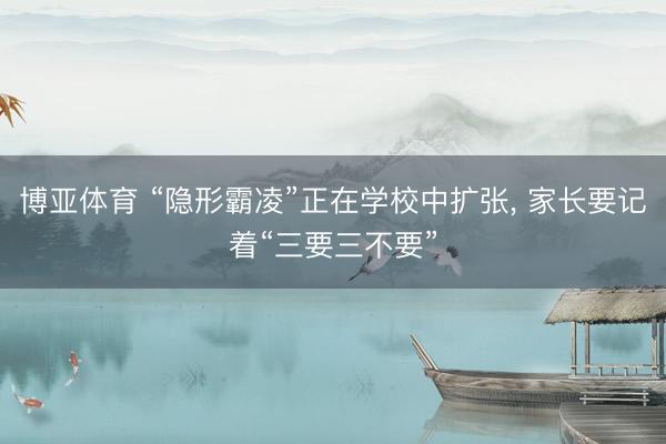 博亚体育 “隐形霸凌”正在学校中扩张， 家长要记着“三要三不要”