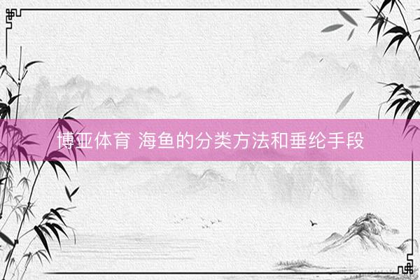 博亚体育 海鱼的分类方法和垂纶手段