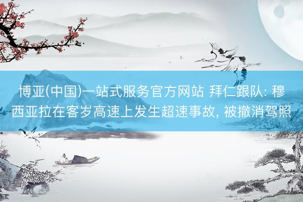 博亚(中国)一站式服务官方网站 拜仁跟队: 穆西亚拉在客岁高速上发生超速事故， 被撤消驾照
