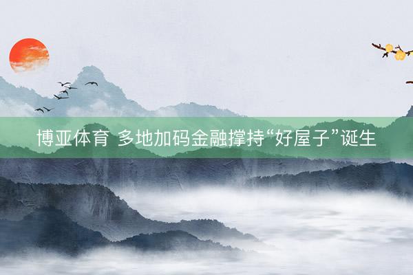 博亚体育 多地加码金融撑持“好屋子”诞生