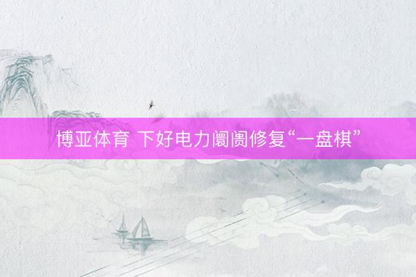博亚体育 下好电力阛阓修复“一盘棋”