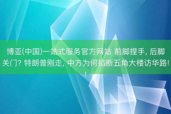 博亚(中国)一站式服务官方网站 前脚捏手， 后脚关门? 特朗普刚走， 中方为何掐断五角大楼访华路!
