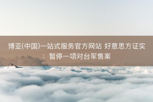 博亚(中国)一站式服务官方网站 好意思方证实：暂停一项对台军售案