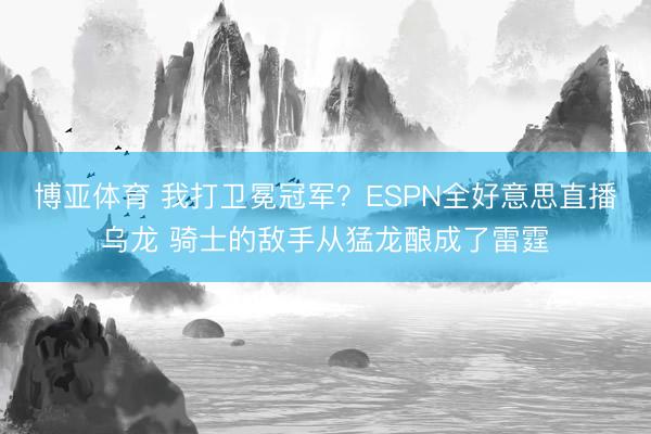 博亚体育 我打卫冕冠军？ESPN全好意思直播乌龙 骑士的敌手从猛龙酿成了雷霆