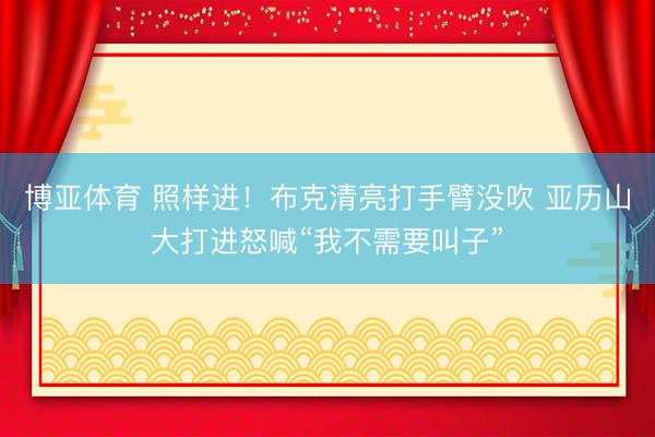 博亚体育 照样进！布克清亮打手臂没吹 亚历山大打进怒喊“我不需要叫子”