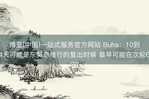 博亚(中国)一站式服务官方网站 Buha：10到14天可能是东契奇推行的复出时候 最早可能在次轮G2