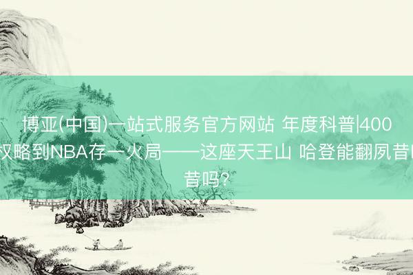 博亚(中国)一站式服务官方网站 年度科普|400年权略到NBA存一火局——这座天王山 哈登能翻夙昔吗？