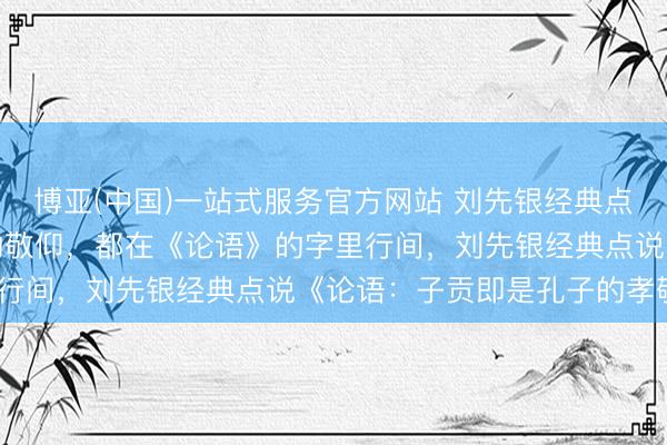 博亚(中国)一站式服务官方网站 刘先银经典点说《论语》子贡对孔子的敬仰，都在《论语》的字里行间，刘先银经典点说《论语：子贡即是孔子的孝敬》