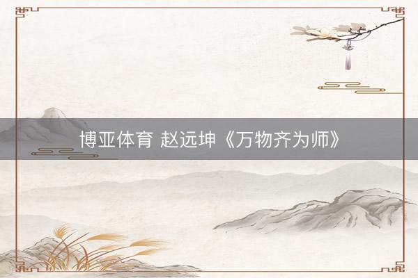 博亚体育 赵远坤《万物齐为师》