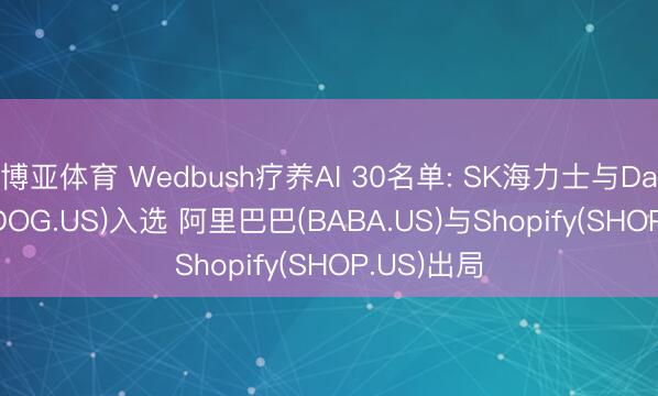 博亚体育 Wedbush疗养AI 30名单: SK海力士与Datadog(DDOG.US)入选 阿里巴巴(BABA.US)与Shopify(SHOP.US)出局