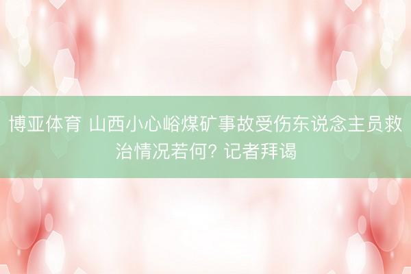博亚体育 山西小心峪煤矿事故受伤东说念主员救治情况若何? 记者拜谒