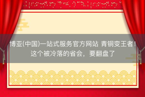 博亚(中国)一站式服务官方网站 青铜变王者!这个被冷落的省会,要翻盘了