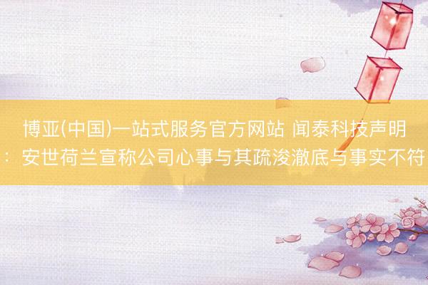 博亚(中国)一站式服务官方网站 闻泰科技声明：安世荷兰宣称公司心事与其疏浚澈底与事实不符