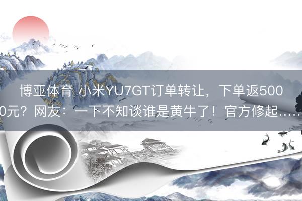 博亚体育 小米YU7GT订单转让，下单返5000元？网友：一下不知谈谁是黄牛了！官方修起……
